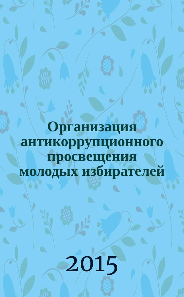 Организация антикоррупционного просвещения молодых избирателей : (опыт Избирательной комиссии Красноярского края) : учебно-методическое пособие