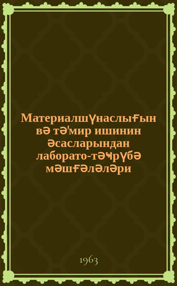 Материалшүнаслығын вә тә'мир ишинин әсасларындан лаборатор- тәҹрүбә мәшғәләләри : китаб кәнд тәсәр-нын механикләшдирилмәсини өjрәнән пешә-техники мәктәбләрин шаҝирдләри вә мүәллимләри үчүн jазылмышдыр = Лабораторно- практические занятия по основам материаловедения и ремонтного дела