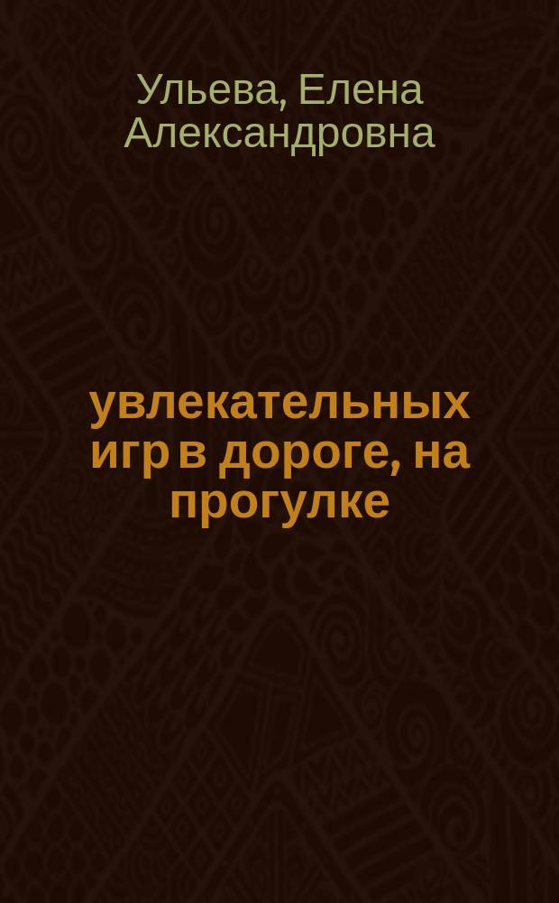 100 увлекательных игр в дороге, на прогулке : игры-занятия с ребёнком