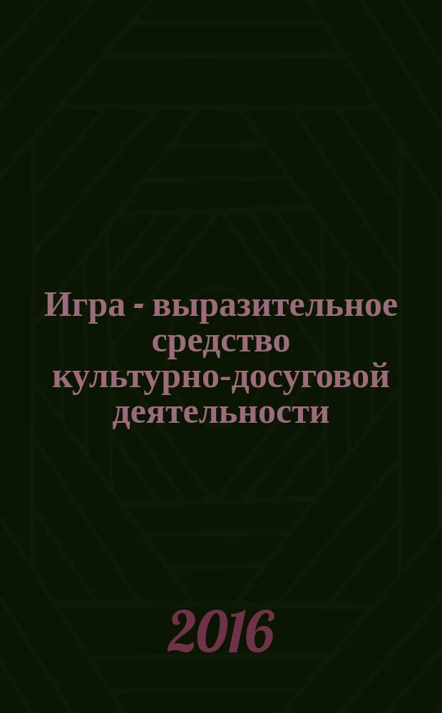 Игра - выразительное средство культурно-досуговой деятельности : учебно-методическое пособие по направлению подготовки: "Социально-культурная деятельность"