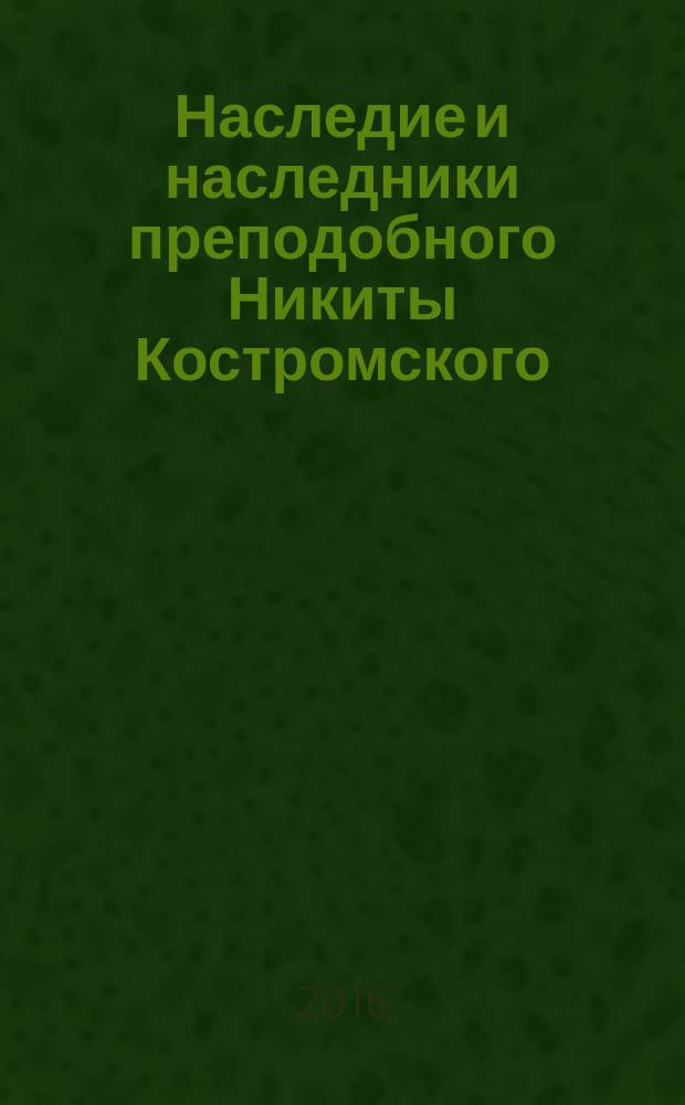 Наследие и наследники преподобного Никиты Костромского : материалы конференции Никитские чтения, Кострома, 28 сентября 2015 г. : сборник посвящается 650-летию со дня рождения преподобного Никиты Костромского и 590-летию основания Богоявленского монастыря