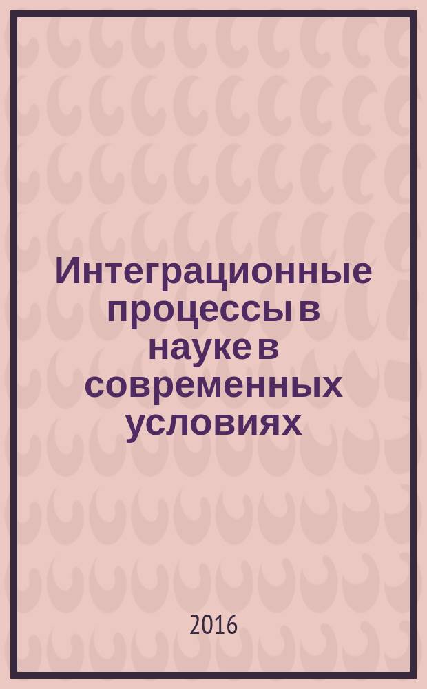 Интеграционные процессы в науке в современных условиях : сборник статей международной научно-практической конференции, 5 марта 2016 г., [г. Киров в 2 ч. Ч. 2