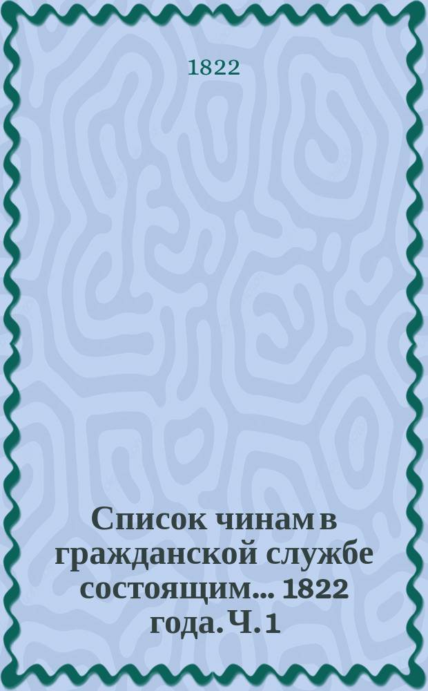 Список чинам в гражданской службе состоящим... 1822 года. Ч. 1