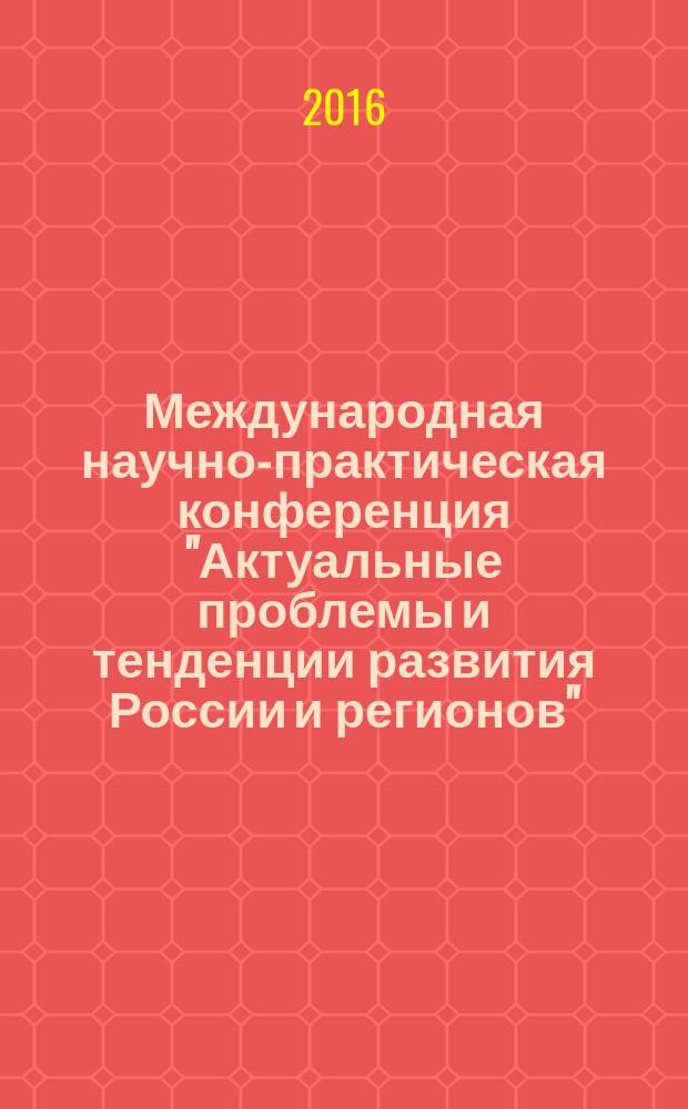 Международная научно-практическая конференция "Актуальные проблемы и тенденции развития России и регионов" : тезисы