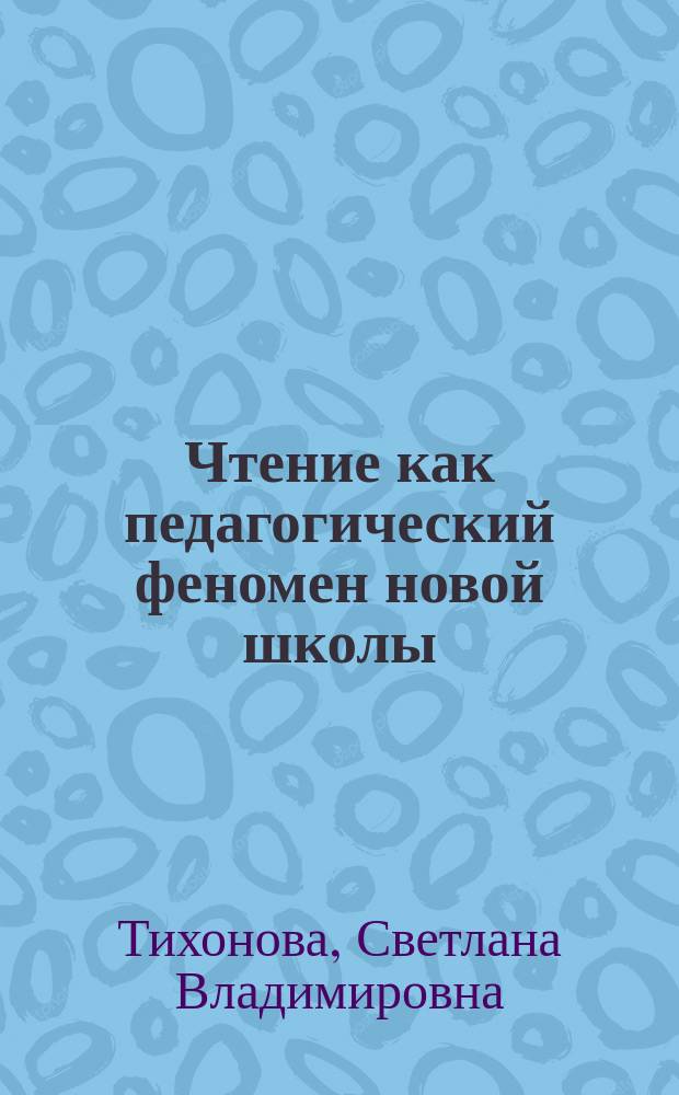 Чтение как педагогический феномен новой школы : по материалам социокультурных исследований, проведенных в ОО Нижегородской области : монография