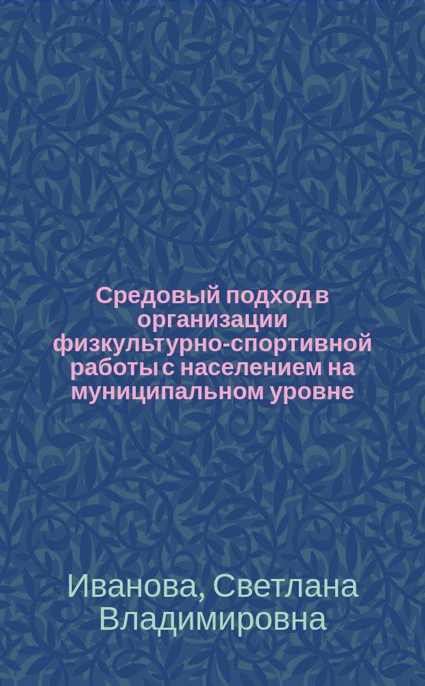 Средовый подход в организации физкультурно-спортивной работы с населением на муниципальном уровне : автореферат диссертации на соискание ученой степени кандидата педагогических наук : специальность 13.00.04 <Теория и методика физического воспитания, спортивной тренировки, оздоровительной и адаптивной физической культуры>