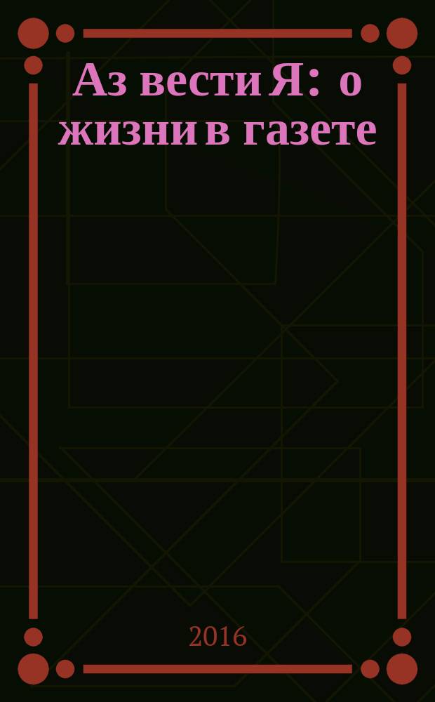 Аз вести Я : о жизни в газете : книга-путешествие