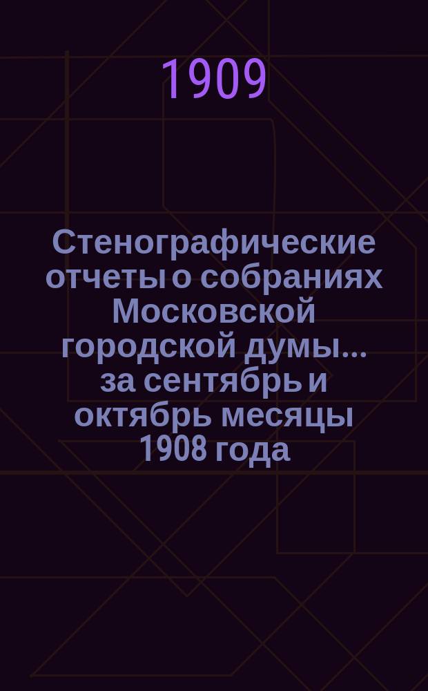 Стенографические отчеты о собраниях Московской городской думы... ... за сентябрь и октябрь месяцы 1908 года