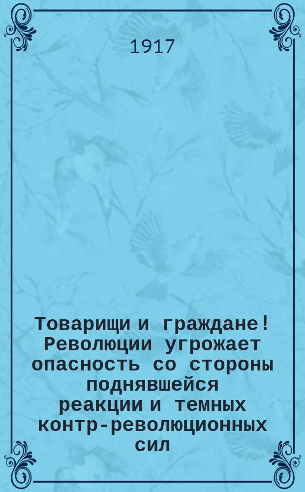 Товарищи и граждане! Революции угрожает опасность со стороны поднявшейся реакции и темных контр-революционных сил ... : листовка