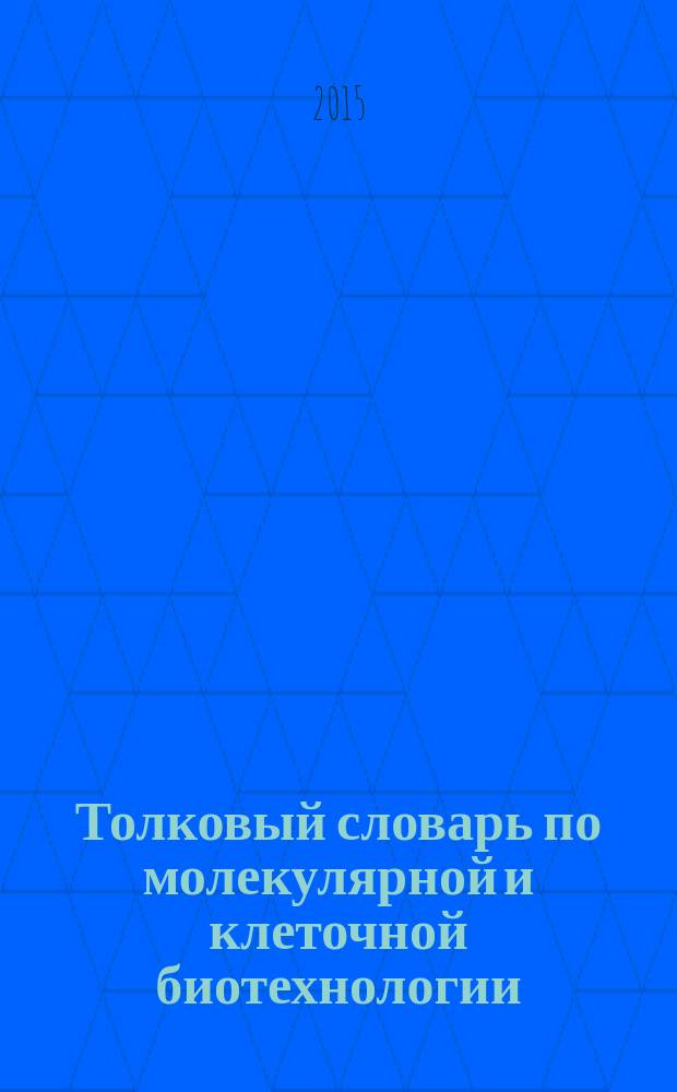 Толковый словарь по молекулярной и клеточной биотехнологии = Explanatory dictionary of molecular and cellular biotechnology : русско-английский : свыше 8000 русских терминов