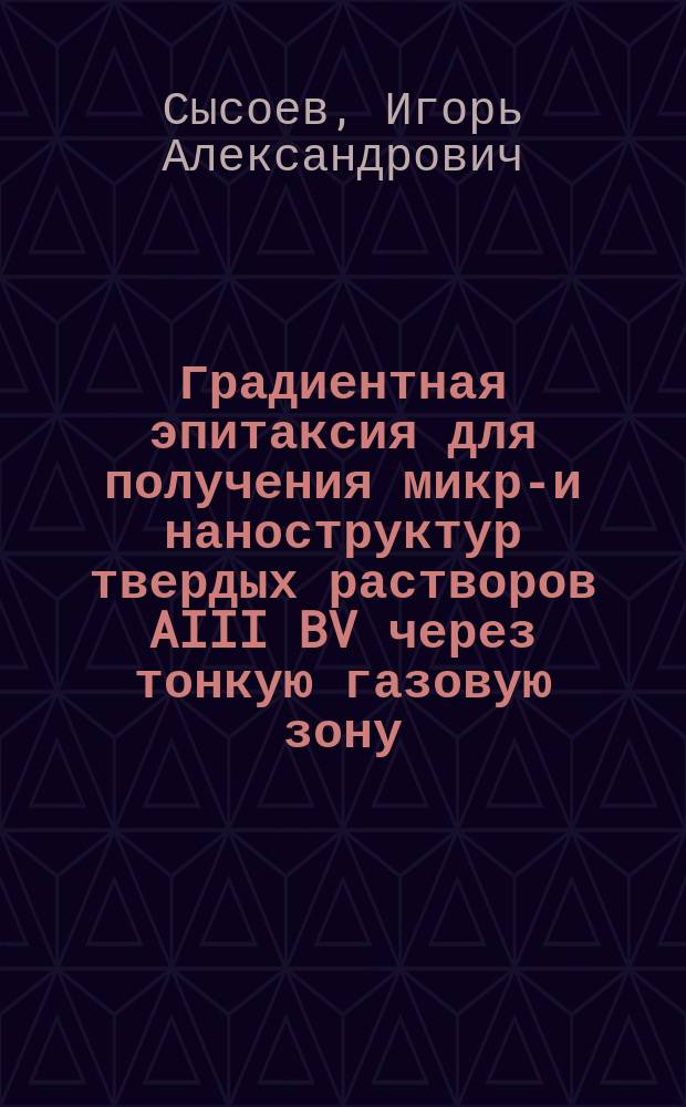Градиентная эпитаксия для получения микро- и наноструктур твердых растворов AIII BV через тонкую газовую зону : монография