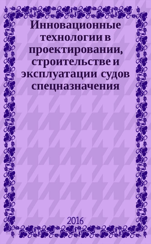 Инновационные технологии в проектировании, строительстве и эксплуатации судов спецназначения : материалы научно-практической конференции (16-17 декабря 2015 г.)