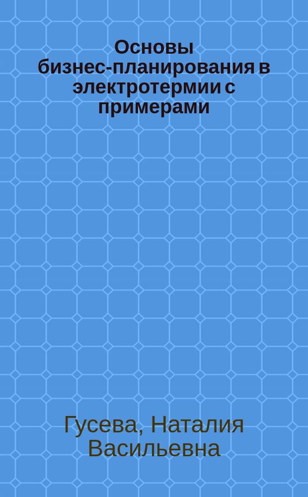 Основы бизнес-планирования в электротермии с примерами : учебное пособие для студентов направления 140400.62 "Электроэнергетика и электротехника"