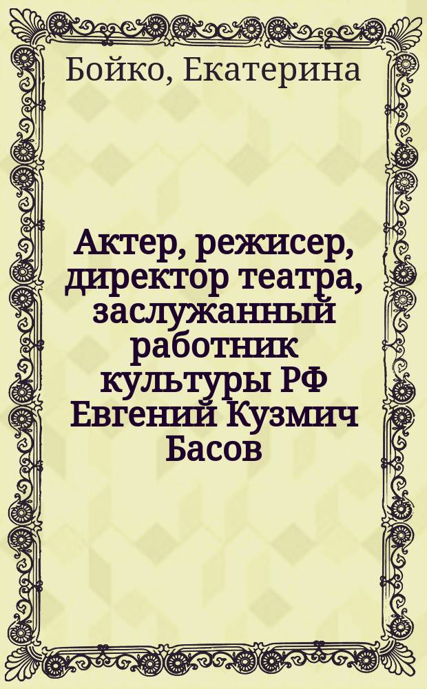 Актер, режисер, директор театра, заслужанный работник культуры РФ Евгений Кузмич Басов : материалы к творческому портрету