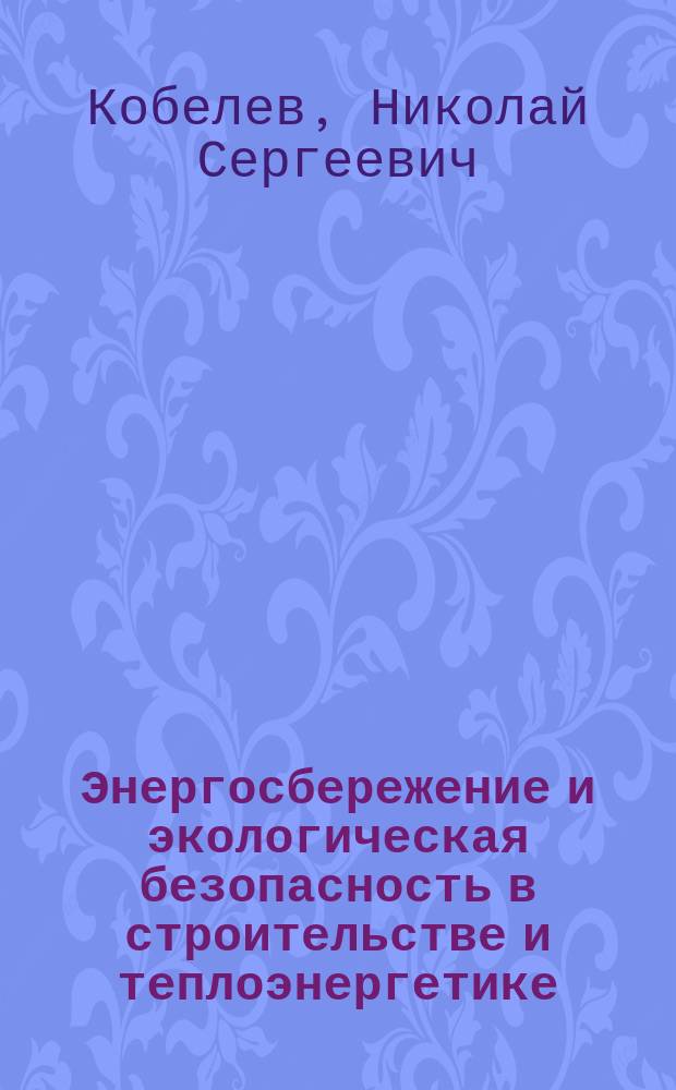 Энергосбережение и экологическая безопасность в строительстве и теплоэнергетике, теплотехнике и теплотехнологии : (расчет и выбор экологически безопасного и энергосберегающего оборудования на примере строительных и энергетических предприятий г. Курска) : учебное пособие