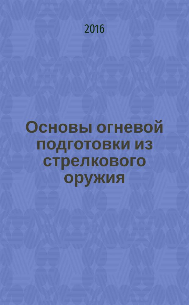 Основы огневой подготовки из стрелкового оружия : учебное пособие : для студентов военной кафедры и учебного военного центра, а также студентов экономического факультета, обучающихся по специальности 080101.65 "Экономическая безопасность"
