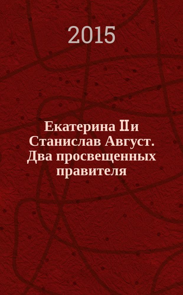 Екатерина II и Станислав Август. Два просвещенных правителя = Cathaerine the Great and Stanisław August. Two enlightened monarchs : по материалам выставки, Санкт-Петербург, 7 декабря - 21 мая 2016