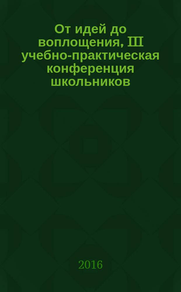 От идей до воплощения, III учебно-практическая конференция школьников (Ростов-на-Дону, 10-13 марта 2015 г.) : материалы и доклады