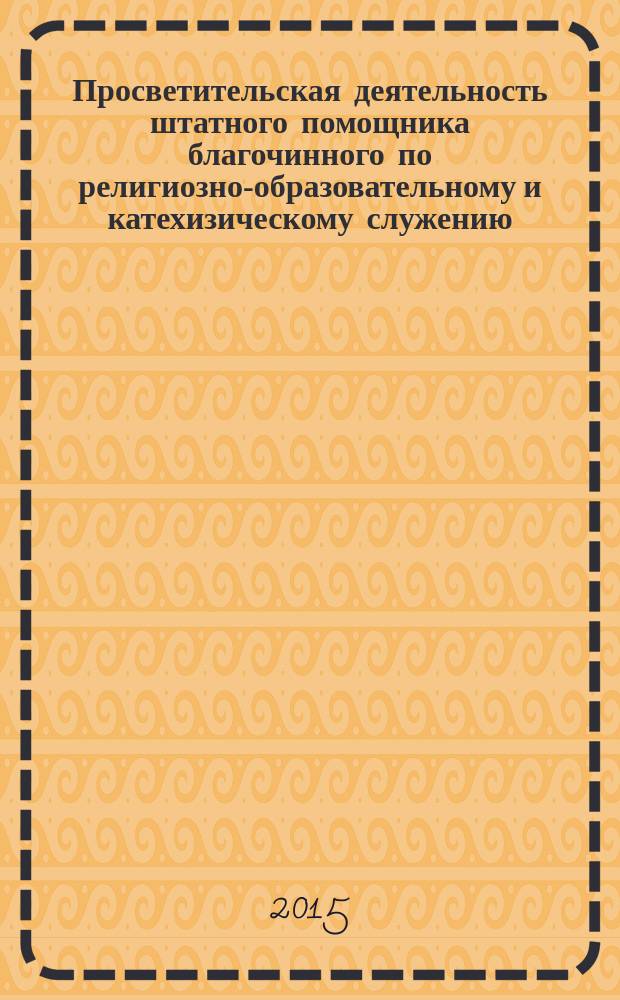 Просветительская деятельность штатного помощника благочинного по религиозно-образовательному и катехизическому служению : учебно-методическое пособие