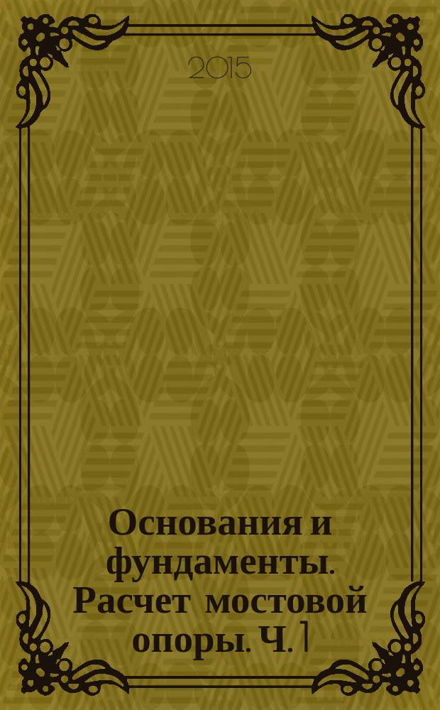 Основания и фундаменты. Расчет мостовой опоры. Ч. 1 : методические указания к курсовой работе с использованием программного обеспечения для студентов специальности СЖД, СЖУ