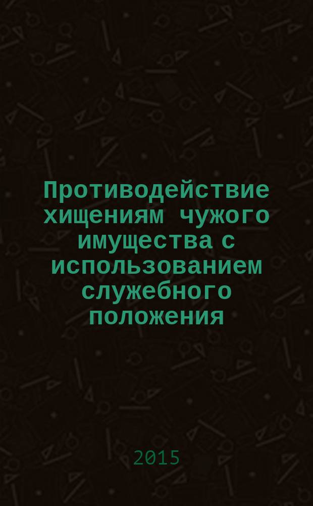 Противодействие хищениям чужого имущества с использованием служебного положения: уголовно-правовые и криминологические аспекты (по материалам Центрально-Черноземного региона) : монография