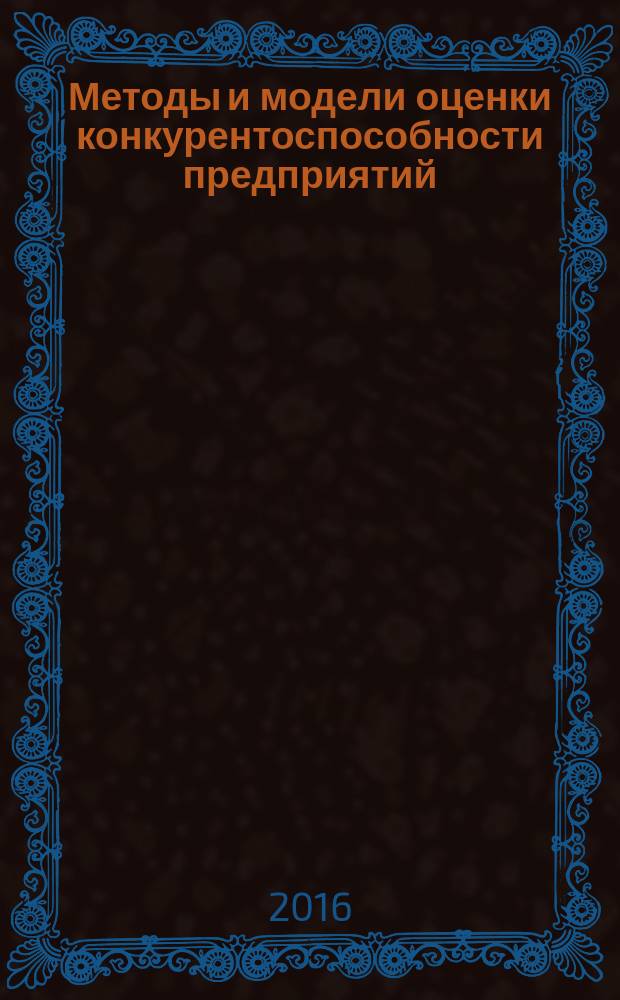 Методы и модели оценки конкурентоспособности предприятий : монография