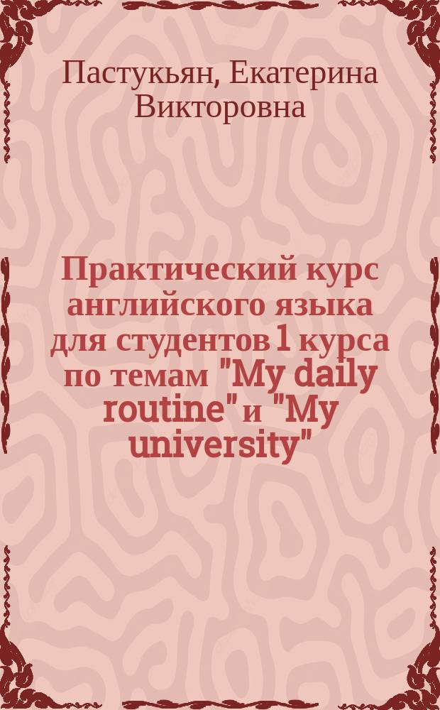 Практический курс английского языка для студентов 1 курса по темам "My daily routine" и "My university" : учебно-методическое пособие