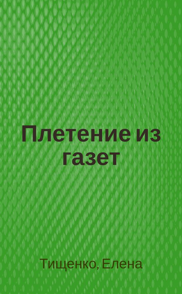 Плетение из газет : от простого к сложному