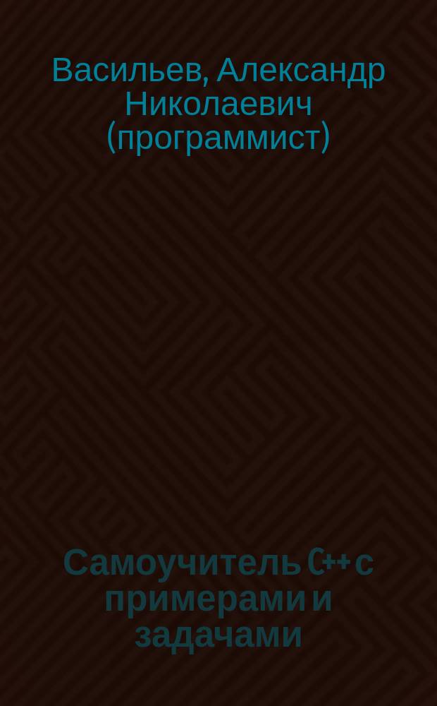 Самоучитель C++ с примерами и задачами : (удовлетворяет С++11 и С++14)