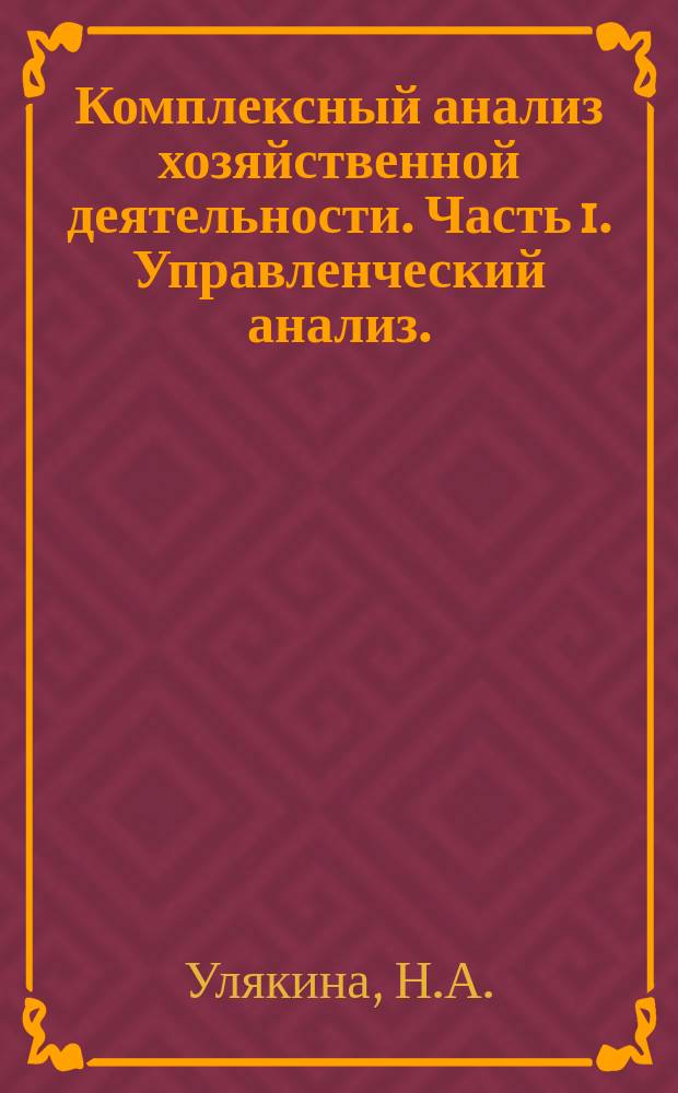 Комплексный анализ хозяйственной деятельности. Часть 1. Управленческий анализ. : сборник заданий для практических работ и самостоятельной работы студентов экономических направлений