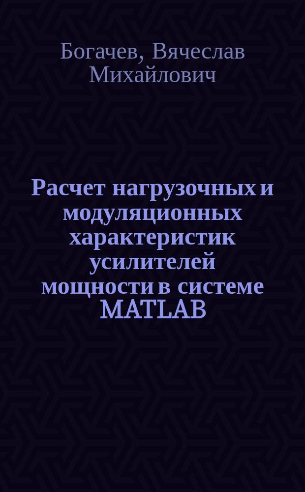 Расчет нагрузочных и модуляционных характеристик усилителей мощности в системе MATLAB : учебное пособие по курсу "Формирование радиосигналов" для студентов, обучающихся по направлению "Радиотехника"