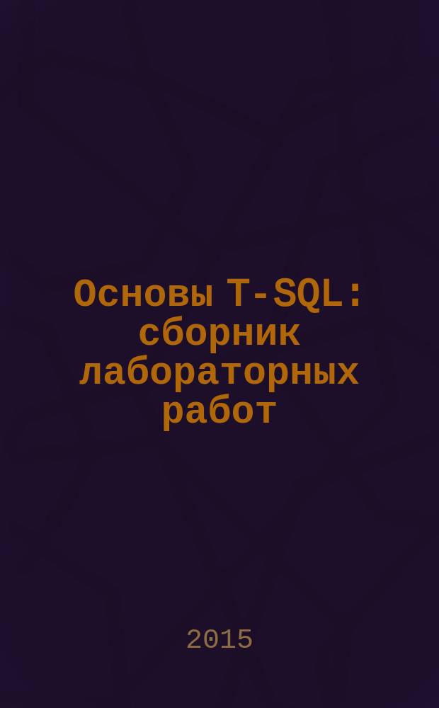 Основы T-SQL : сборник лабораторных работ : методическое пособие по курсу "Базы данных" для студентов, обучающихся по направлению "Прикладная математика и информатика"