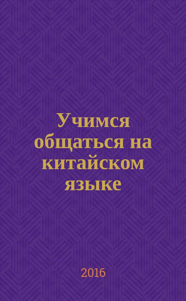 Учимся общаться на китайском языке = 实用交际汉语 : Учебно-методическое пособие
