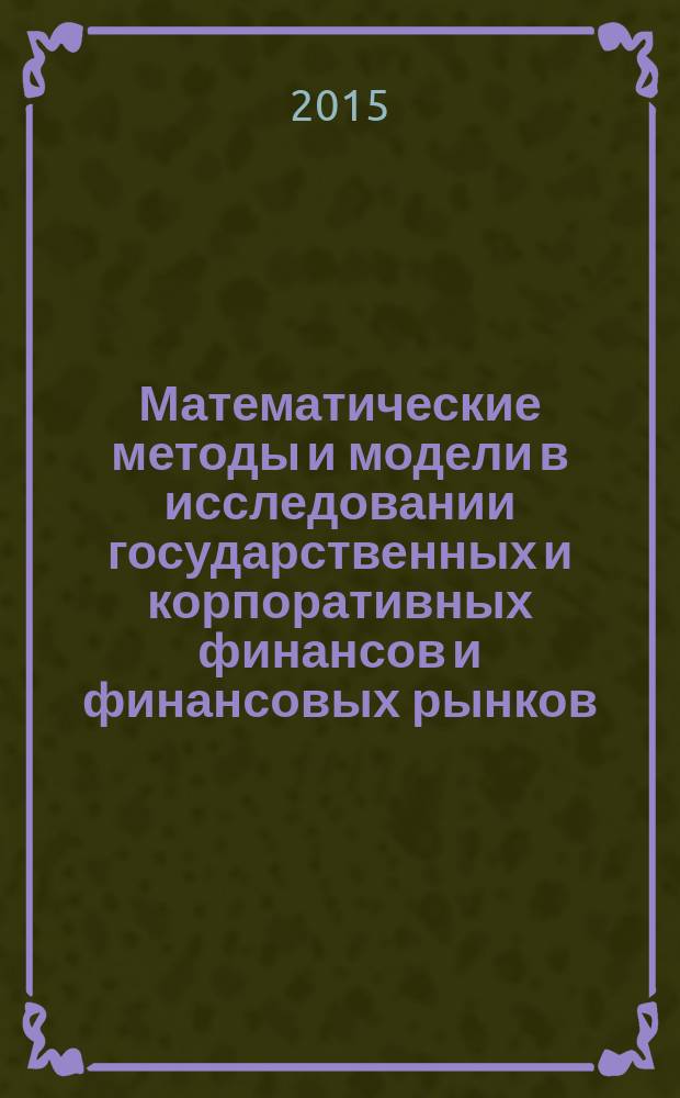 Математические методы и модели в исследовании государственных и корпоративных финансов и финансовых рынков: сб. материалов Всероссийской научно-практической конференции 10-11 декабря 2015 года. В 2-х ч. Ч. 1