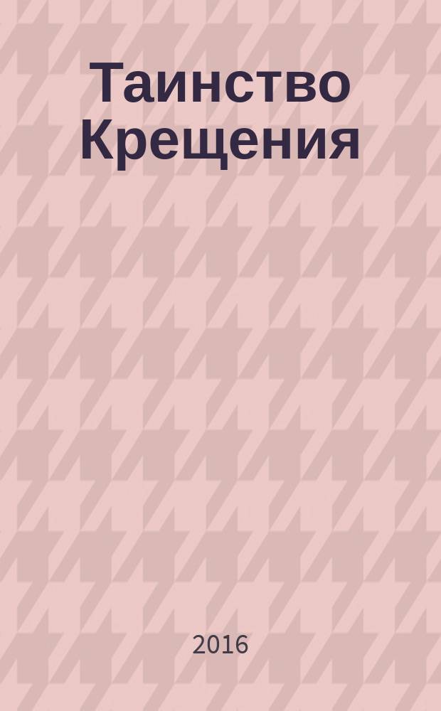 Таинство Крещения : необходимость и смысл Крещения, обязанности восприемников, Символ веры