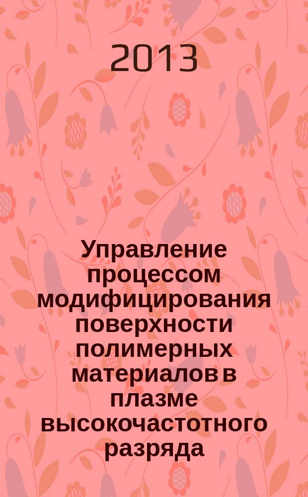 Управление процессом модифицирования поверхности полимерных материалов в плазме высокочастотного разряда : автореферат диссертации на соискание ученой степени кандидата технических наук : специальность 05.13.06 <Автоматизация и управление технологическими процессами и производствами по отраслям>
