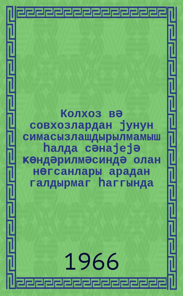 Колхоз вә совхозлардан jунун симасызлашдырылмамыш һалда сәнаjеjә ҝөндәрилмәсиндә олан нөгсанлары арадан галдырмаг һаггында : (сентросоjузун идарә һеj'әти, 19 маj 1966 ил) = О ликвидации недостатков в деле отправки промышленности шерсти в необезличенном виде
