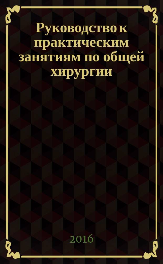 Руководство к практическим занятиям по общей хирургии : учебное пособие для студентов высшего профессионального образования, обучающихся по специальности 31.05.01 "Лечебное дело", 31.05.02 "Педиатрия" в 2 ч. Ч. 2