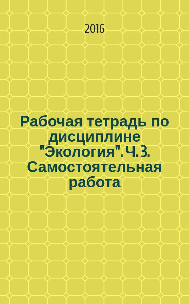 Рабочая тетрадь по дисциплине "Экология". Ч. 3. Самостоятельная работа : в 3 ч.