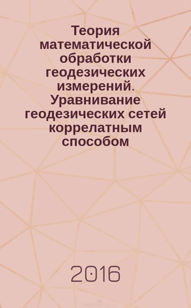 Теория математической обработки геодезических измерений. Уравнивание геодезических сетей коррелатным способом : методические указания к лабораторным работам для студентов специальности 21.05.01