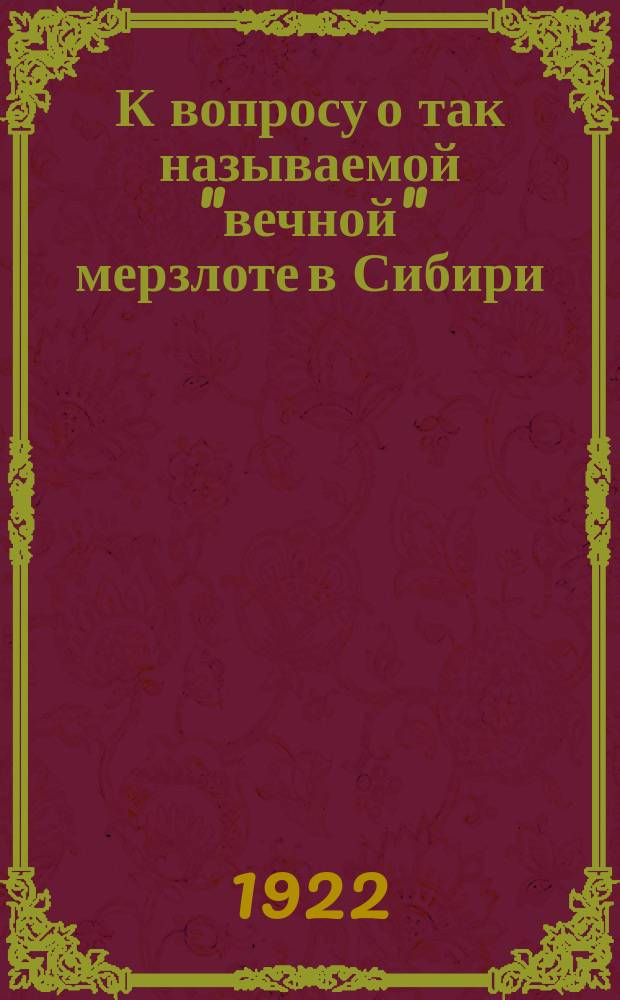 К вопросу о так называемой "вечной" мерзлоте в Сибири : предварительный очерк