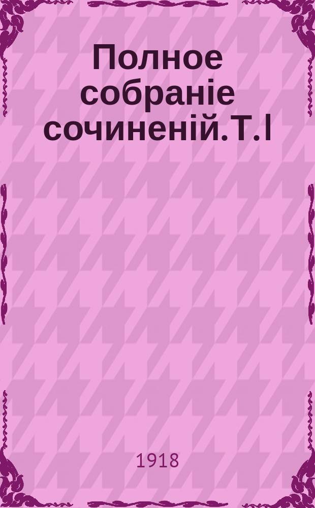 Полное собраніе сочиненій. Т. I