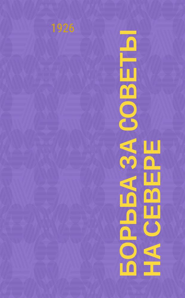 Борьба за Cоветы на Севере : (1918-1919) : сборник