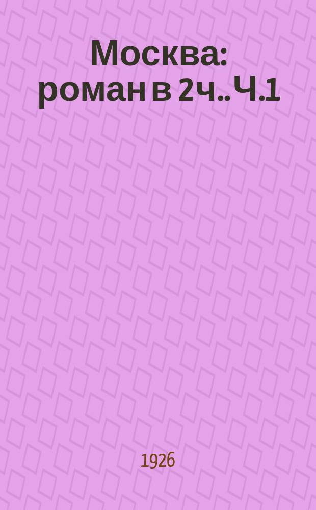 Москва : роман [в 2 ч.]. Ч.1 : Московский чудак