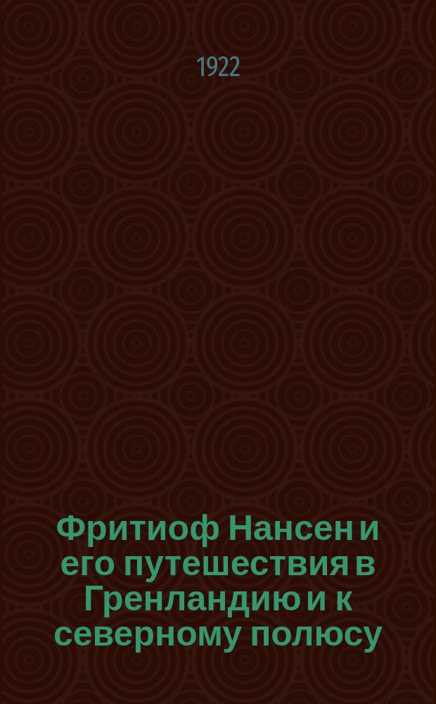 Фритиоф Нансен и его путешествия в Гренландию и к северному полюсу : с 2 портретами , 40 рис. и 2 картами путешествий