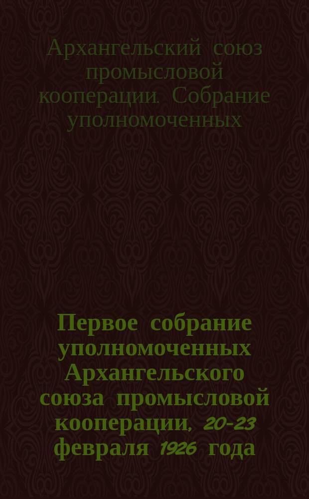 Первое собрание уполномоченных Архангельского союза промысловой кооперации , 20-23 февраля 1926 года : протокол