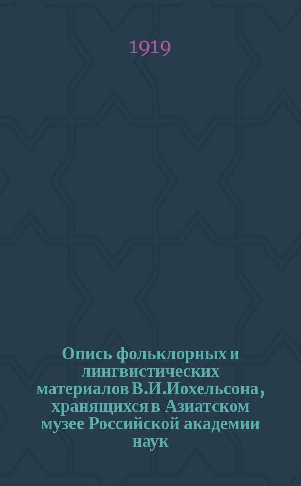 Опись фольклорных и лингвистических материалов В.И.Иохельсона, хранящихся в Азиатском музее Российской академии наук : [представлено директором Азиатского Музея в заседании Отделения исторических наук и филологии 6 июня/24 мая 1918 г.]. I. : Алеуты