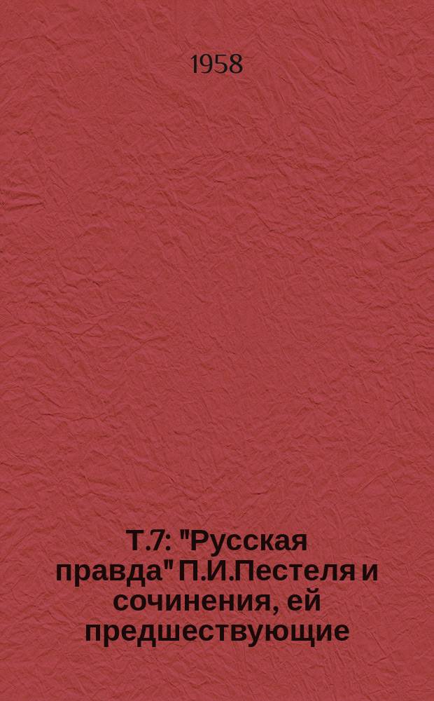 Т.7 : ["Русская правда" П.И.Пестеля и сочинения, ей предшествующие