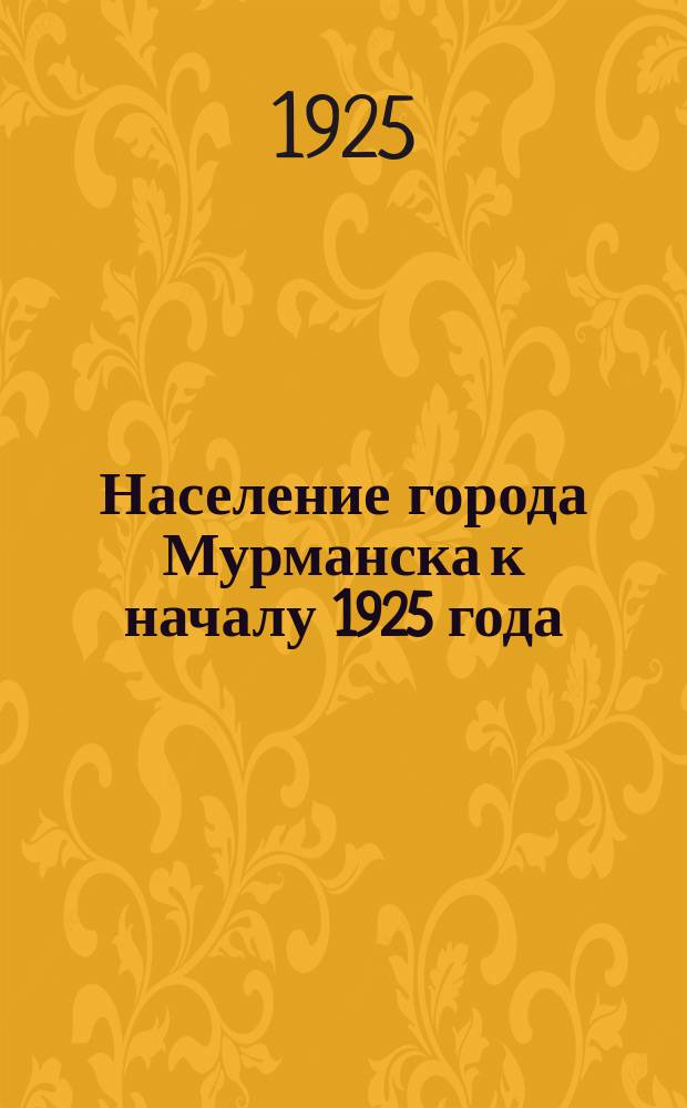 Население города Мурманска к началу 1925 года : сводка данных административного учета населения города Мурманска 15 декабря 1924 года и комментарии к ней