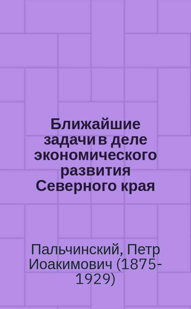 Ближайшие задачи в деле экономического развития Северного края : с географической картой Северного края)